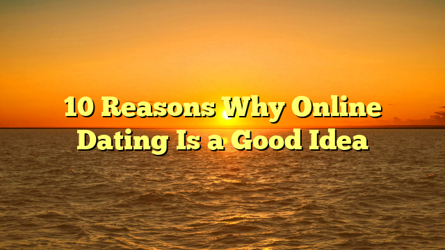10 Reasons Why Online Dating Is a Good Idea