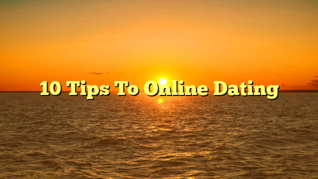 10 Tips To Online Dating