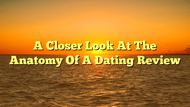 A Closer Look At The Anatomy Of A Dating Review