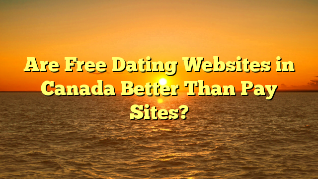 Are Free Dating Websites in Canada Better Than Pay Sites?