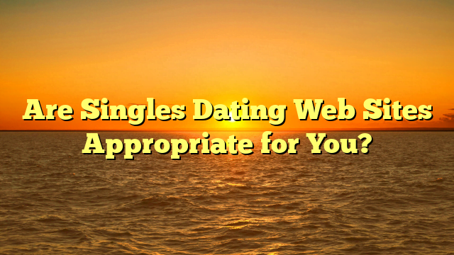 Are Singles Dating Web Sites Appropriate for You?