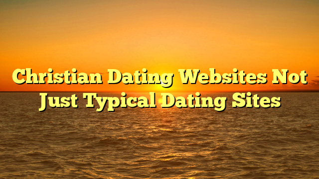 Christian Dating Websites Not Just Typical Dating Sites