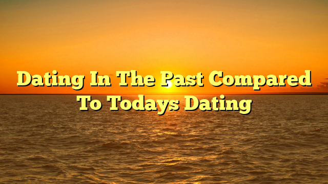 Dating In The Past Compared To Todays Dating
