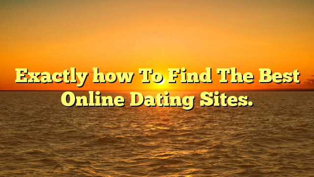 Exactly how To Find The Best Online Dating Sites.