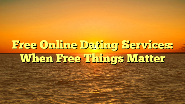 Free Online Dating Services: When Free Things Matter