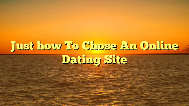 Just how To Chose An Online Dating Site