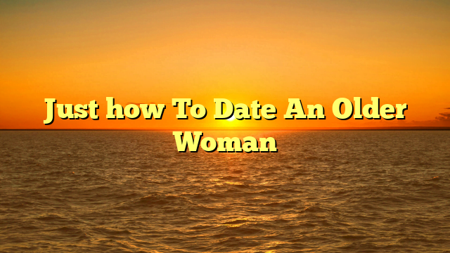 Just how To Date An Older Woman