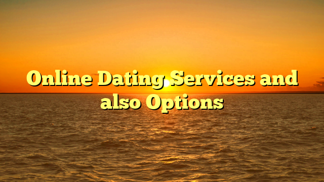 Online Dating Services and also Options