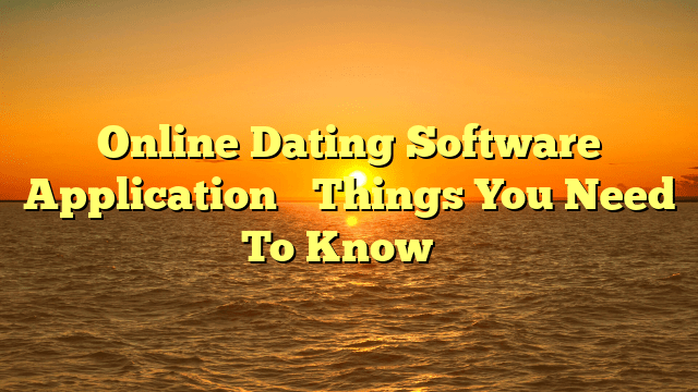 Online Dating Software Application– Things You Need To Know …