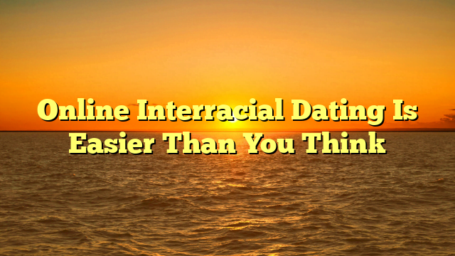 Online Interracial Dating Is Easier Than You Think