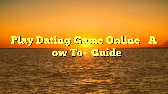 Play Dating Game Online– A “How To” Guide