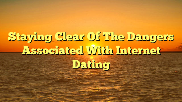 Staying Clear Of The Dangers Associated With Internet Dating