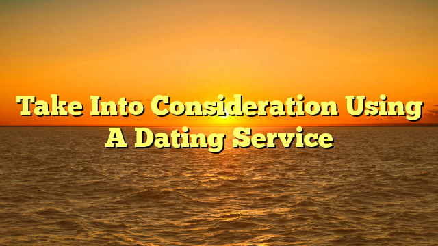 Take Into Consideration Using A Dating Service