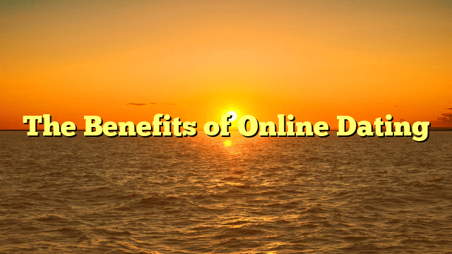 The Benefits of Online Dating