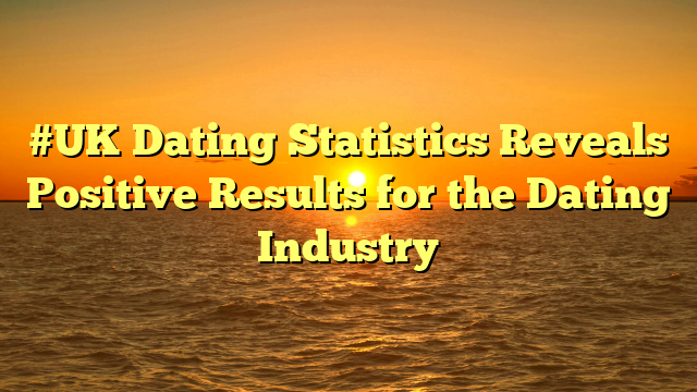 #UK Dating Statistics Reveals Positive Results for the Dating Industry
