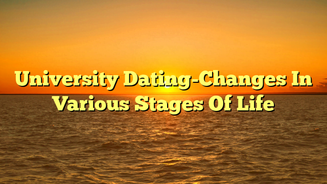 University Dating-Changes In Various Stages Of Life