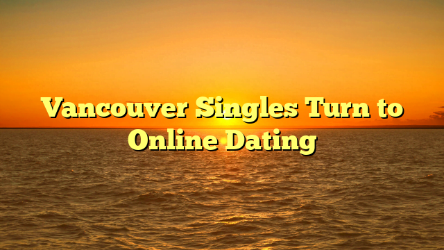 Vancouver Singles Turn to Online Dating