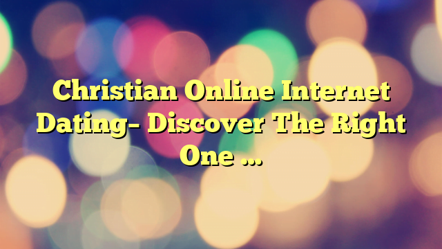Christian Online Internet Dating– Discover The Right One …