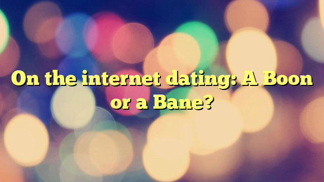 On the internet dating: A Boon or a Bane?