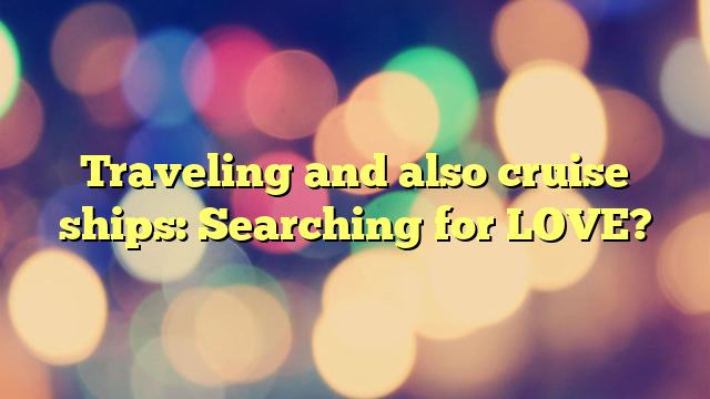 Traveling and also cruise ships: Searching for LOVE?