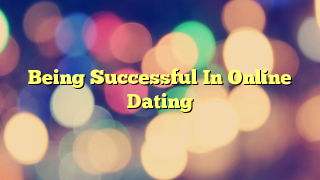 Being Successful In Online Dating
