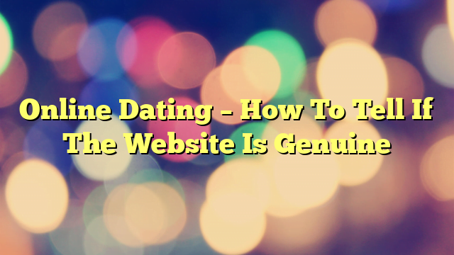 Online Dating – How To Tell If The Website Is Genuine