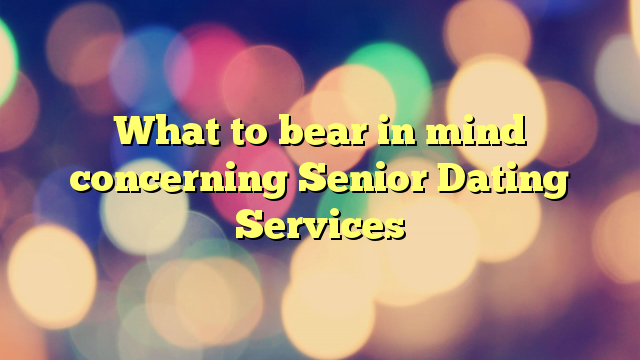 What to bear in mind concerning Senior Dating Services