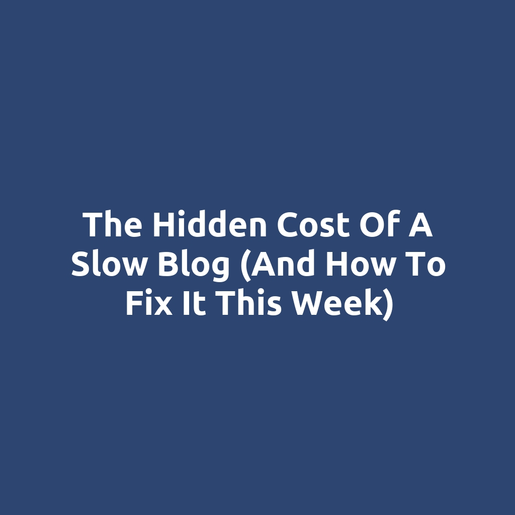The Hidden Cost of a Slow Blog (And How to Fix It This Week)
