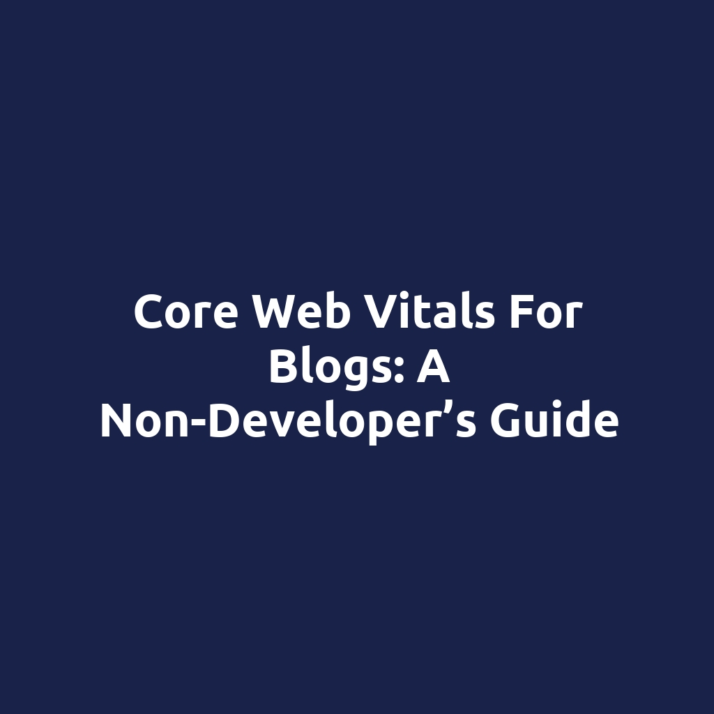 Core Web Vitals for Blogs: A Non-Developer’s Guide