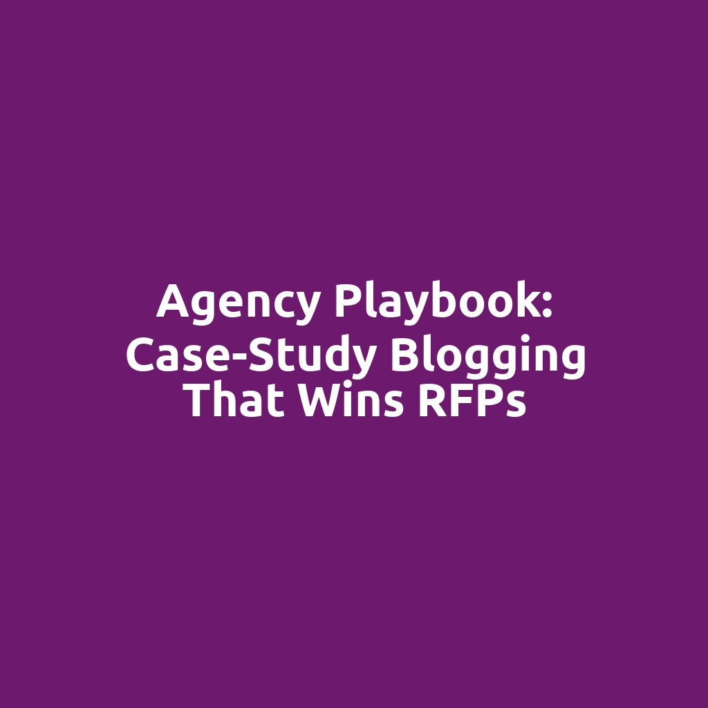 Agency Playbook: Case-Study Blogging That Wins RFPs