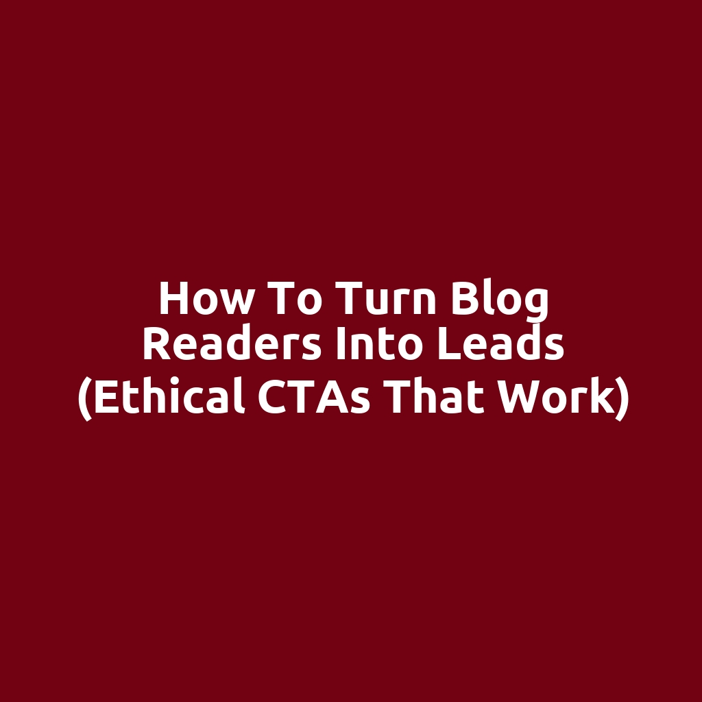 How to Turn Blog Readers into Leads (Ethical CTAs That Work)