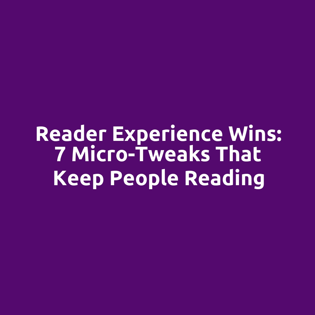 Reader Experience Wins: 7 Micro-Tweaks That Keep People Reading