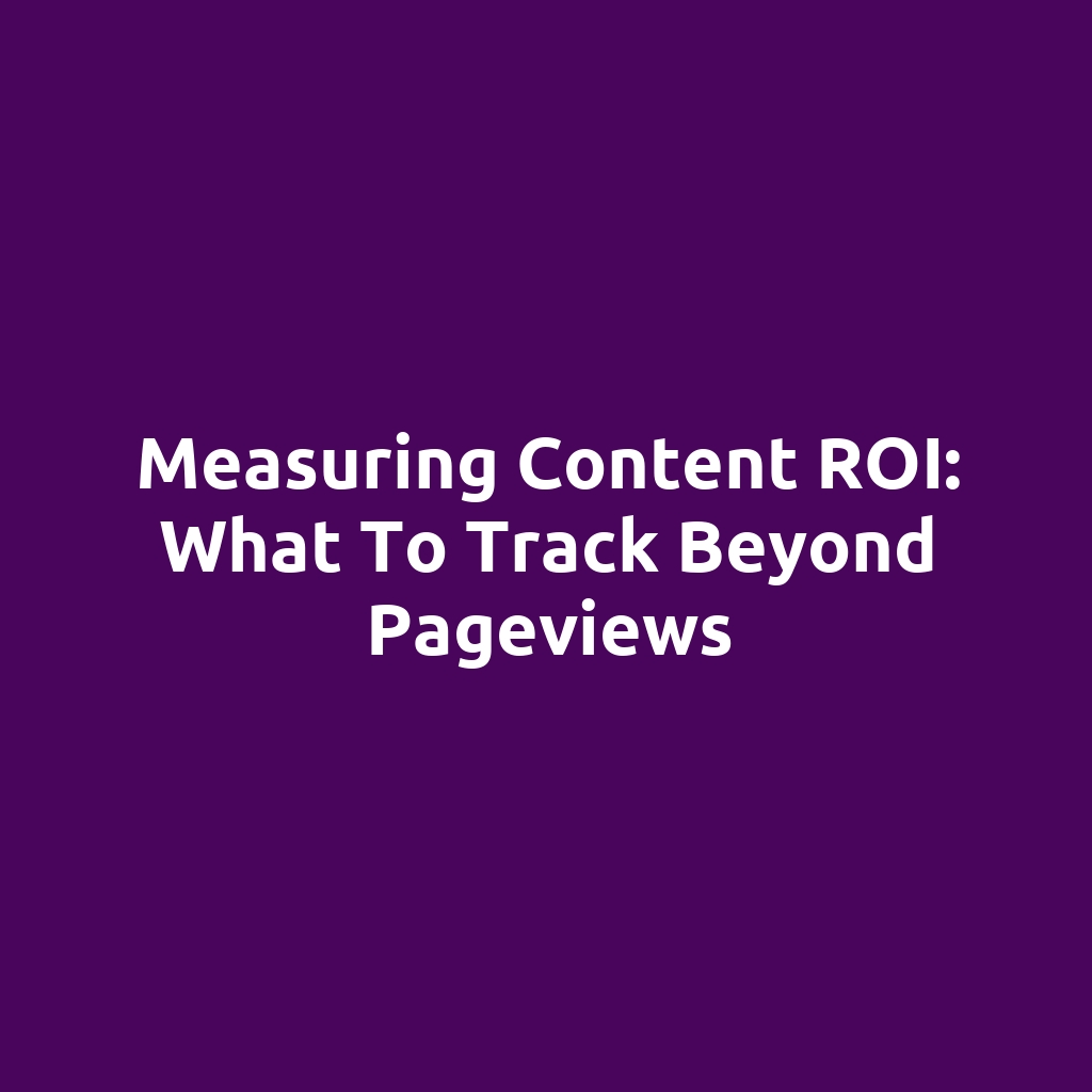 Measuring Content ROI: What to Track Beyond Pageviews