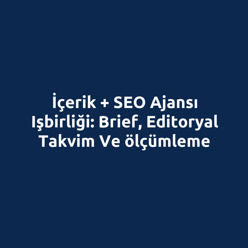 İçerik + SEO ajansı işbirliği: brief, editoryal takvim ve ölçümleme