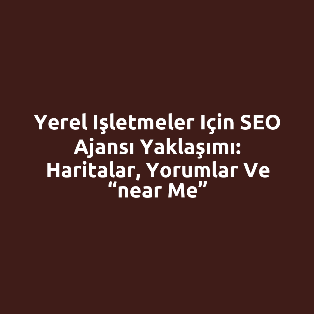 Yerel işletmeler için SEO ajansı yaklaşımı: Haritalar, yorumlar ve “near me”