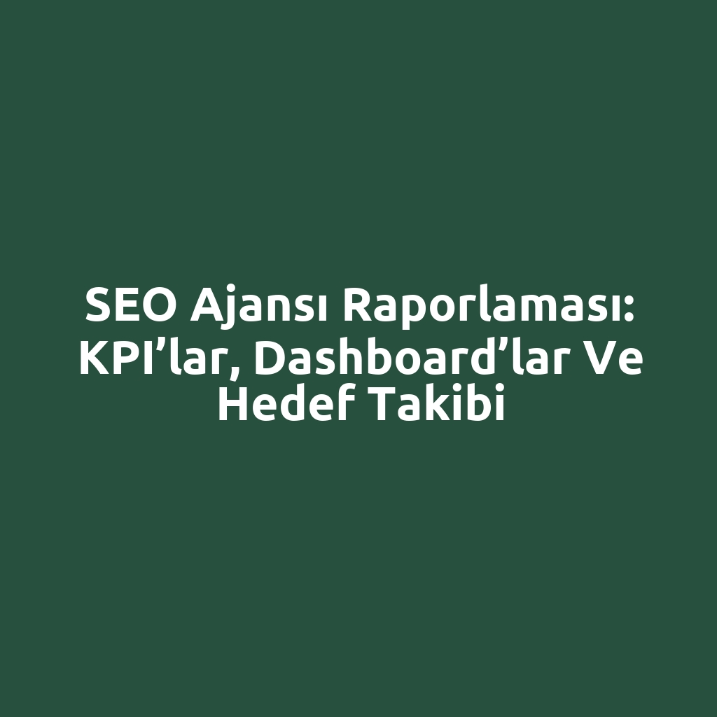 SEO ajansı raporlaması: KPI’lar, dashboard’lar ve hedef takibi