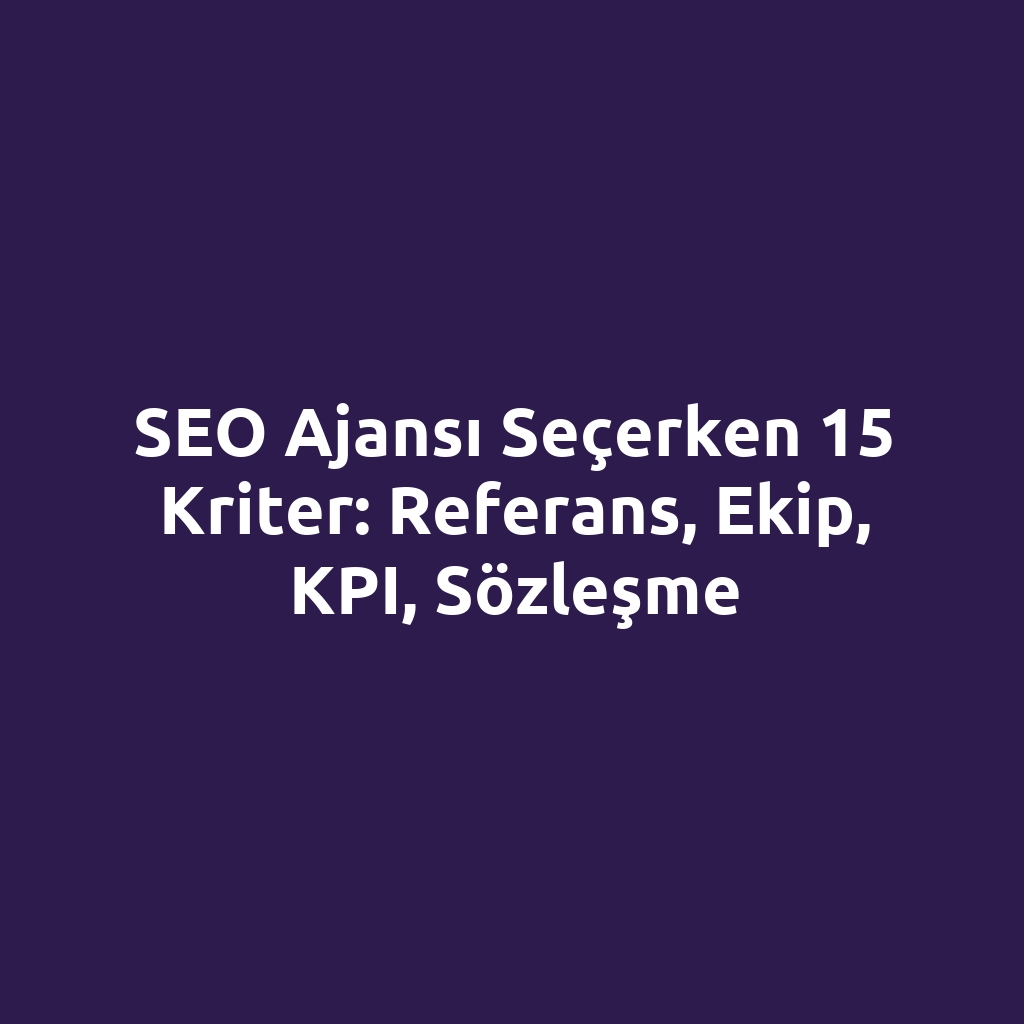 SEO ajansı seçerken 15 kriter: referans, ekip, KPI, sözleşme
