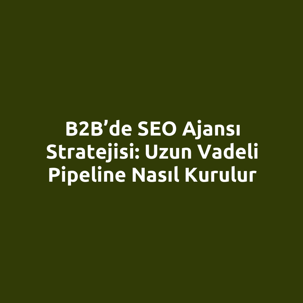 B2B’de SEO ajansı stratejisi: uzun vadeli pipeline nasıl kurulur