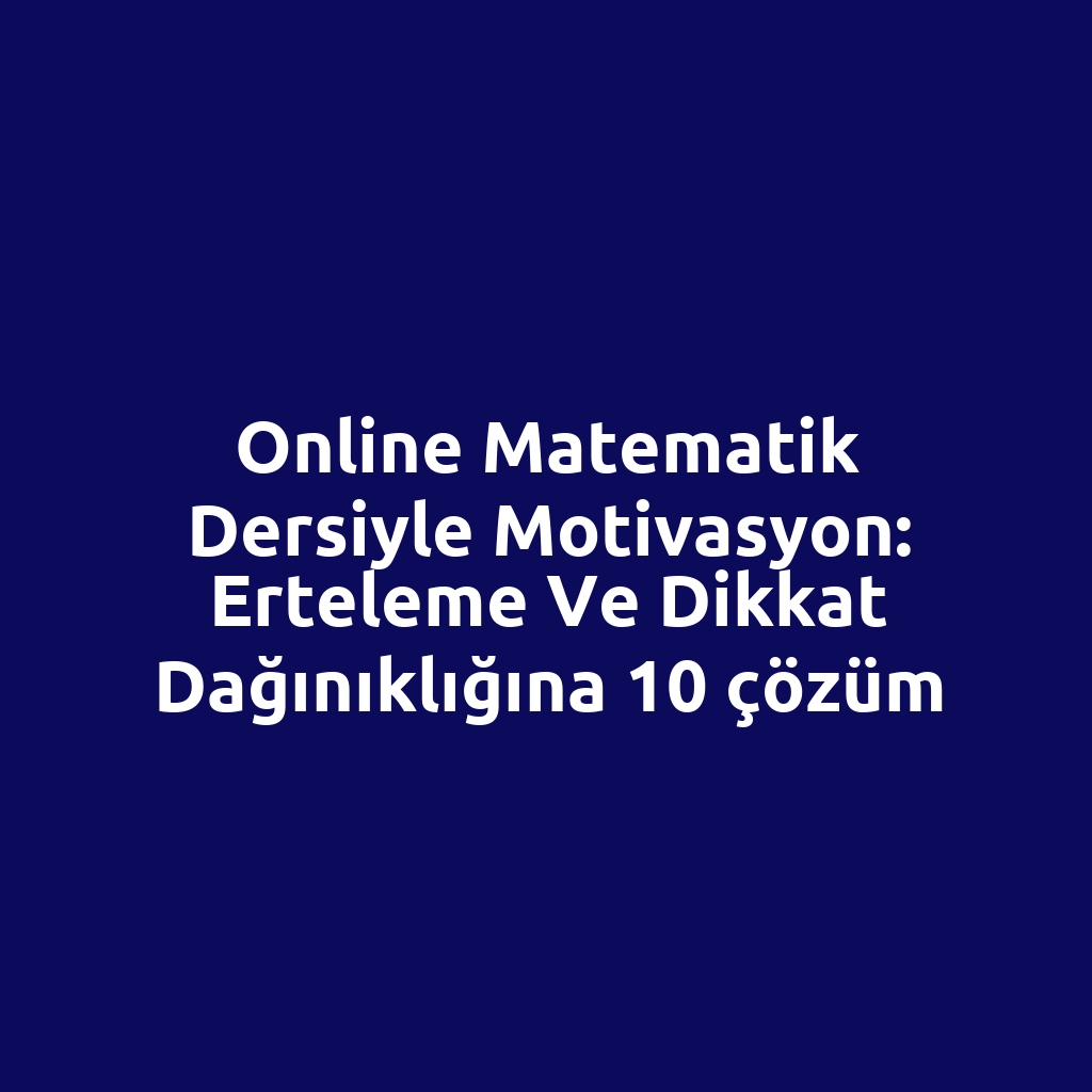 Online matematik dersiyle motivasyon: erteleme ve dikkat dağınıklığına 10 çözüm
