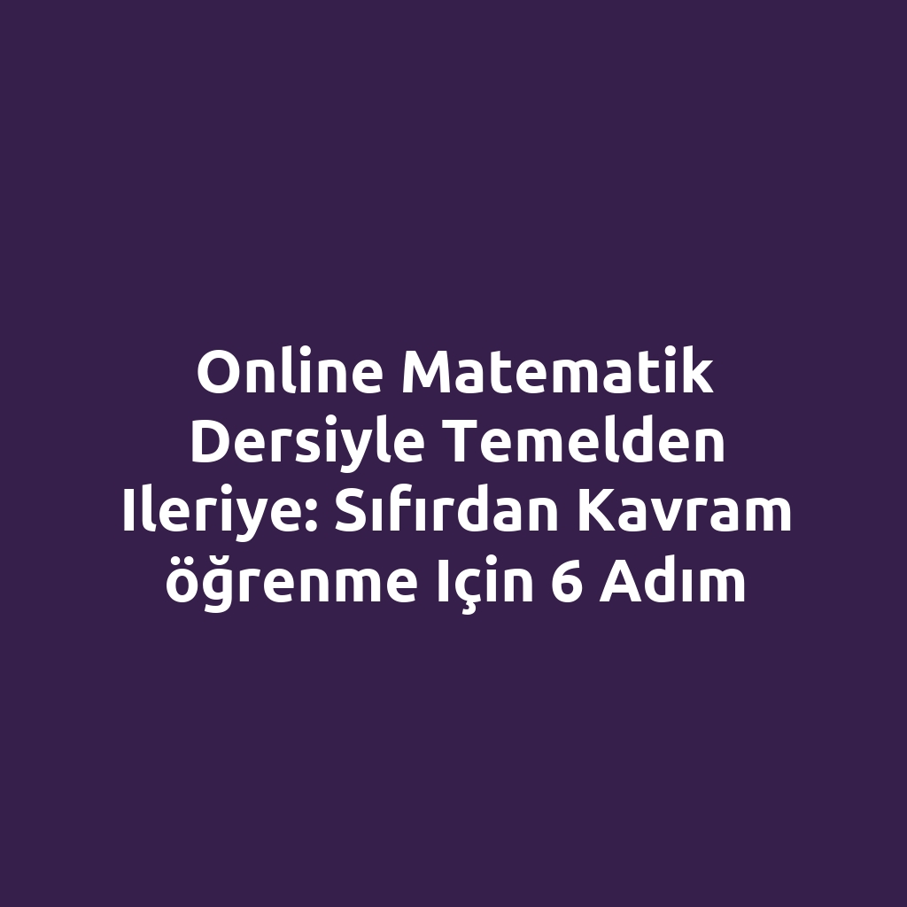 Online matematik dersiyle temelden ileriye: sıfırdan kavram öğrenme için 6 adım