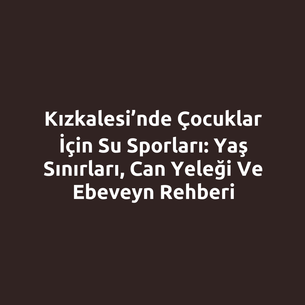 Kızkalesi’nde Çocuklar İçin Su Sporları: Yaş Sınırları, Can Yeleği ve Ebeveyn Rehberi