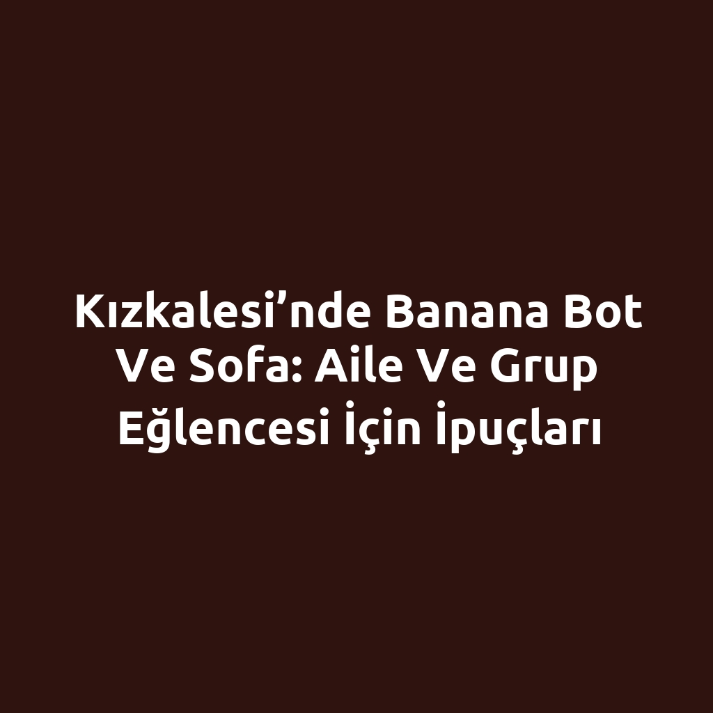 Kızkalesi’nde Banana Bot ve Sofa: Aile ve Grup Eğlencesi İçin İpuçları