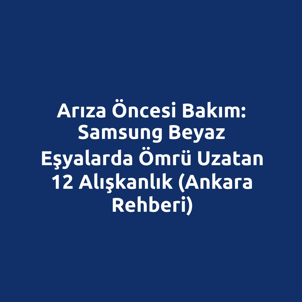 Arıza Öncesi Bakım: Samsung Beyaz Eşyalarda Ömrü Uzatan 12 Alışkanlık (Ankara Rehberi)