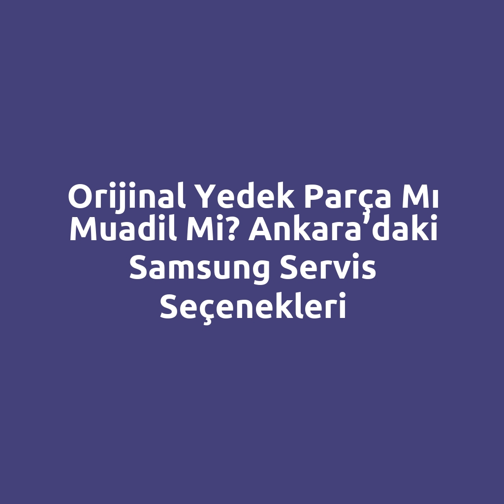 Orijinal Yedek Parça mı Muadil mi? Ankara’daki Samsung Servis Seçenekleri