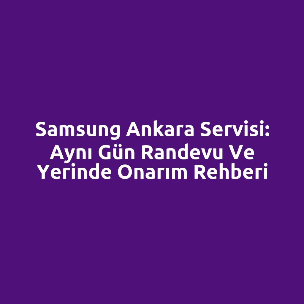 Samsung Ankara Servisi: Aynı Gün Randevu ve Yerinde Onarım Rehberi