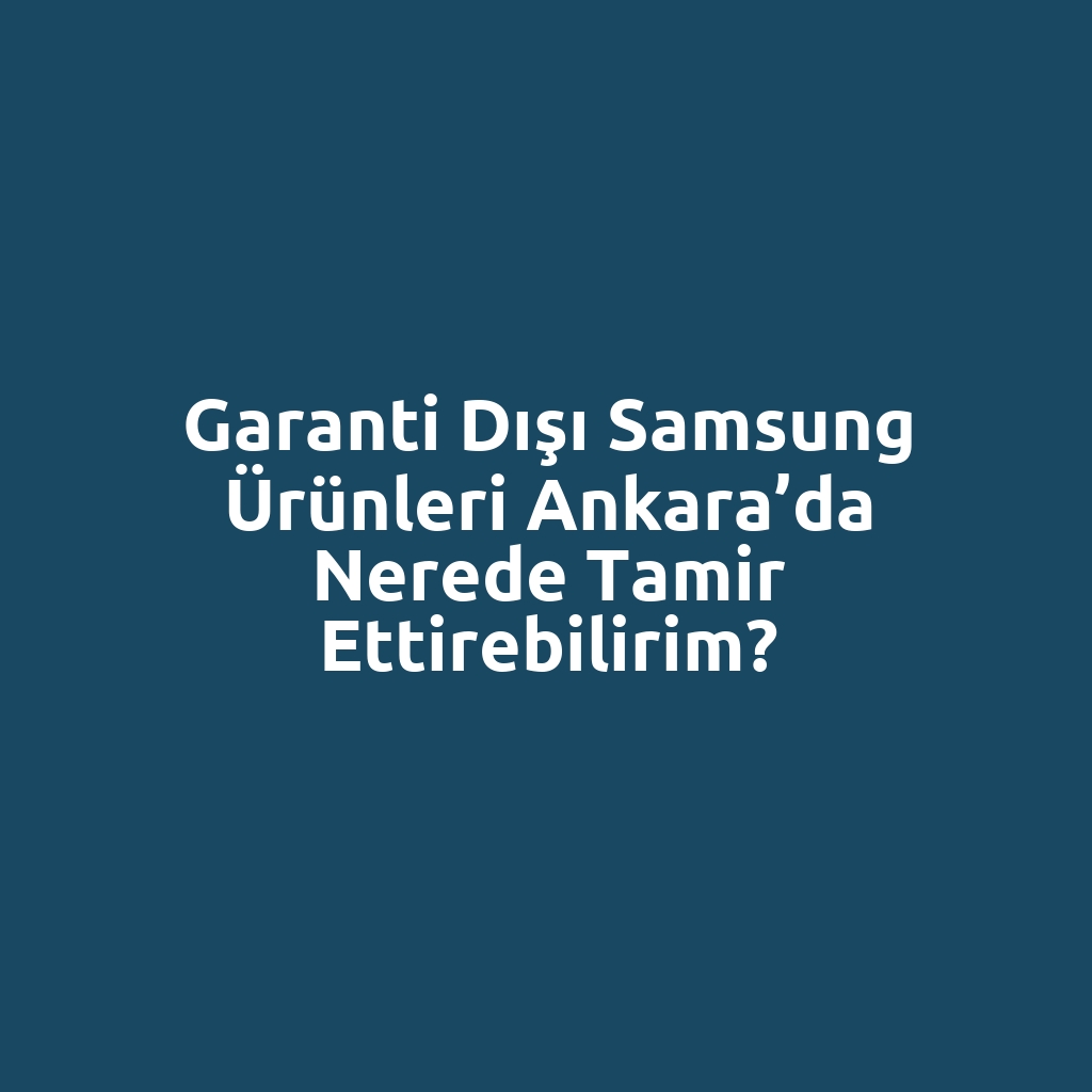 Garanti Dışı Samsung Ürünleri Ankara’da Nerede Tamir Ettirebilirim?