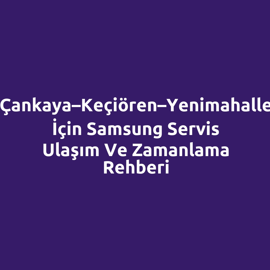 Çankaya–Keçiören–Yenimahalle İçin Samsung Servis Ulaşım ve Zamanlama Rehberi