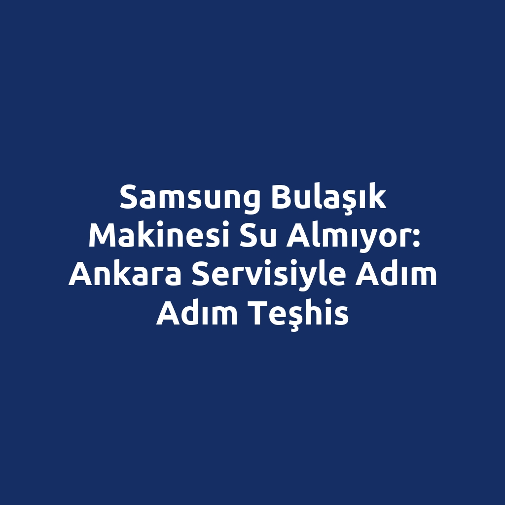 Samsung Bulaşık Makinesi Su Almıyor: Ankara Servisiyle Adım Adım Teşhis