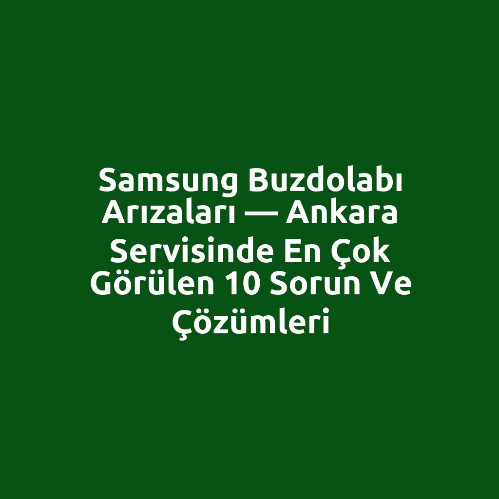 Samsung Buzdolabı Arızaları — Ankara Servisinde En Çok Görülen 10 Sorun ve Çözümleri