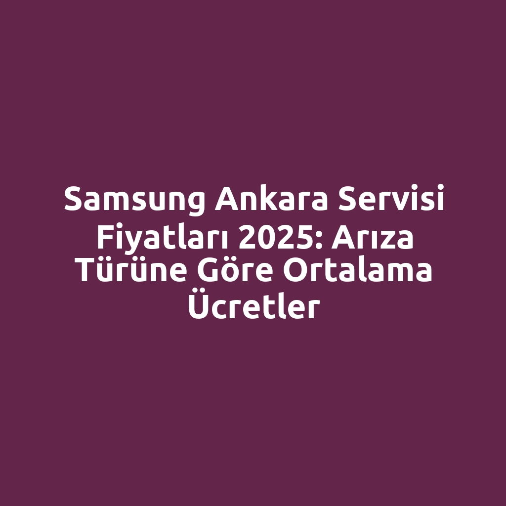 Samsung Ankara Servisi Fiyatları 2025: Arıza Türüne Göre Ortalama Ücretler